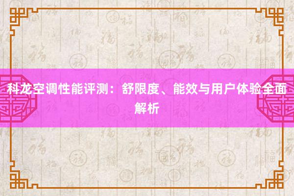 科龙空调性能评测：舒限度、能效与用户体验全面解析