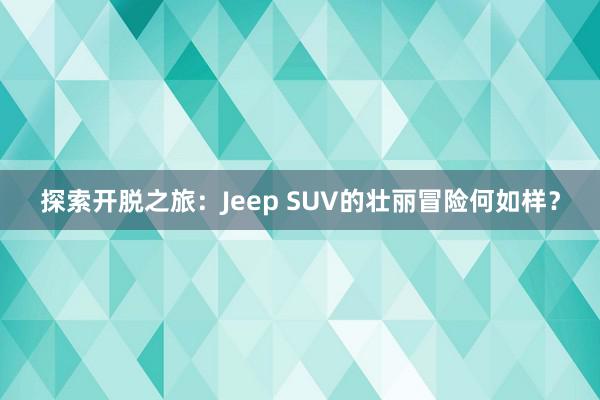 探索开脱之旅：Jeep SUV的壮丽冒险何如样？