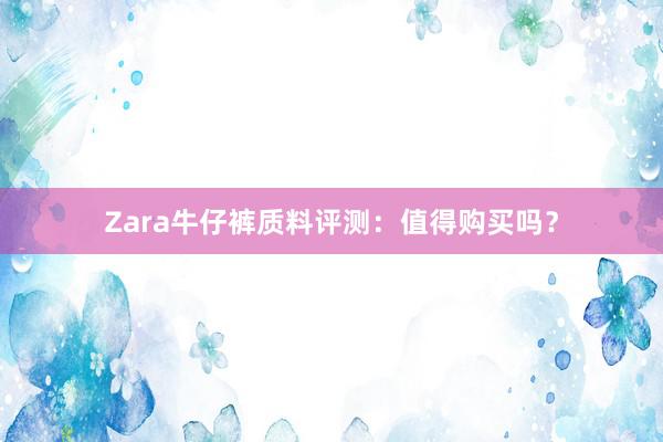 Zara牛仔裤质料评测：值得购买吗？