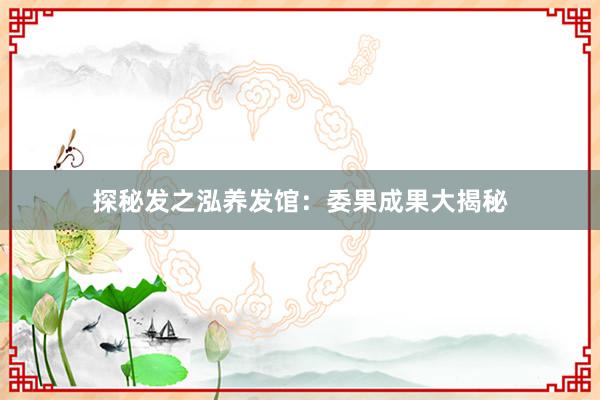 探秘发之泓养发馆：委果成果大揭秘